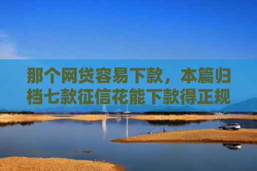 那个网贷容易下款，本篇归档七款征信花能下款得正规网贷