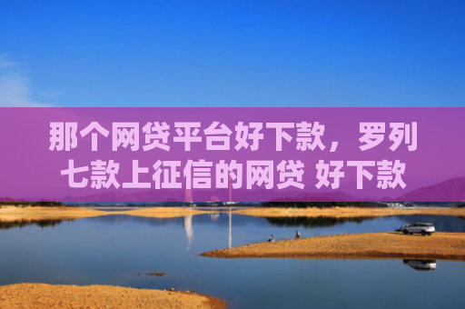 那个网贷平台好下款，罗列七款上征信的网贷 好下款的