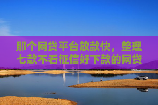 那个网贷平台放款快，整理七款不看征信好下款的网贷推荐