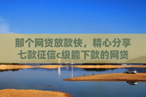 那个网贷放款快，精心分享七款征信c级能下款的网贷