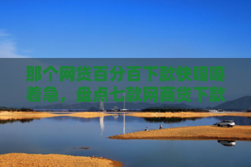 那个网贷百分百下款快嘎嘎着急，盘点七款网商贷下款直接上征信吗