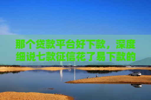 那个贷款平台好下款，深度细说七款征信花了易下款的网贷