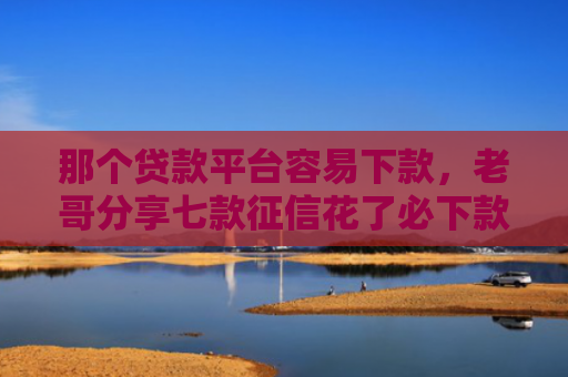 那个贷款平台容易下款，老哥分享七款征信花了必下款的网贷