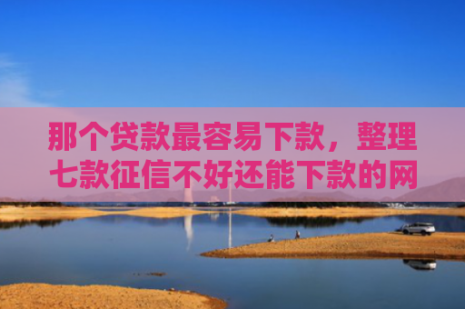 那个贷款最容易下款，整理七款征信不好还能下款的网贷