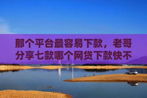 那个平台最容易下款，老哥分享七款哪个网贷下款快不上征信