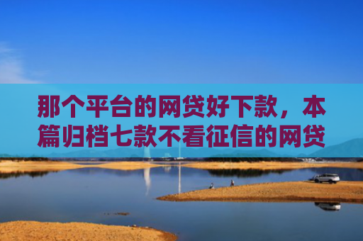 那个平台的网贷好下款，本篇归档七款不看征信的网贷能下款的