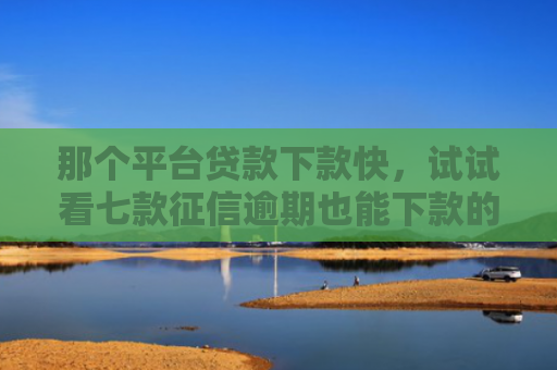 那个平台贷款下款快，试试看七款征信逾期也能下款的网贷