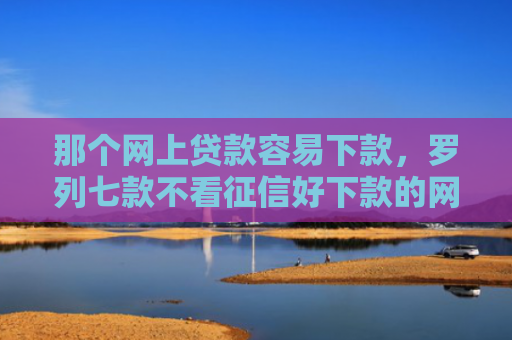 那个网上贷款容易下款，罗列七款不看征信好下款的网贷6