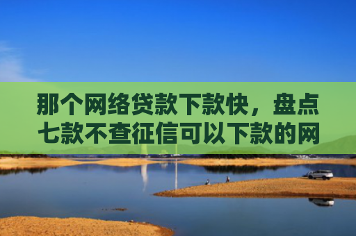 那个网络贷款下款快，盘点七款不查征信可以下款的网贷