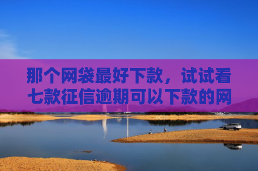那个网袋最好下款，试试看七款征信逾期可以下款的网贷