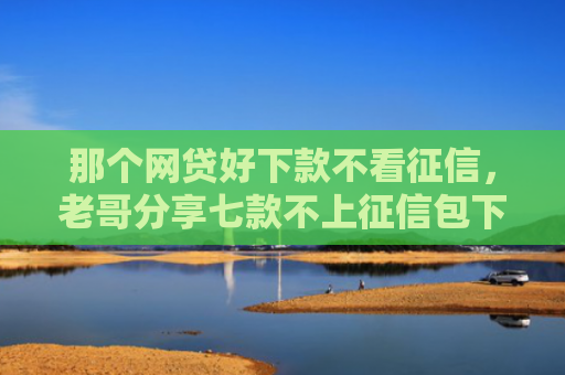 那个网贷好下款不看征信，老哥分享七款不上征信包下款网贷口子