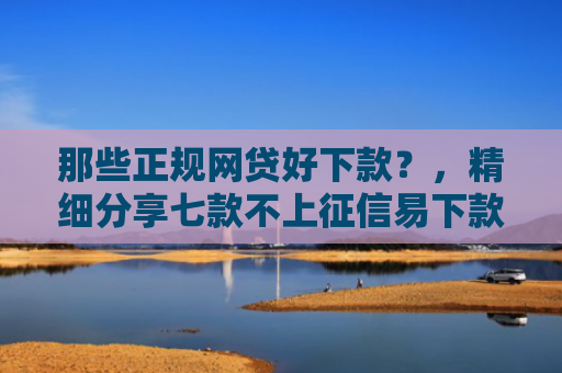 那些正规网贷好下款？，精细分享七款不上征信易下款的网贷