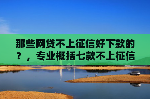 那些网贷不上征信好下款的？，专业概括七款不上征信的极速下款网贷
