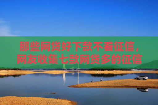 那些网贷好下款不看征信，网友收集七款网贷多的征信好下款吗