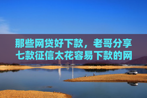 那些网贷好下款，老哥分享七款征信太花容易下款的网贷