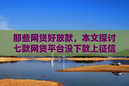 那些网贷好放款，本文探讨七款网贷平台没下款上征信吗
