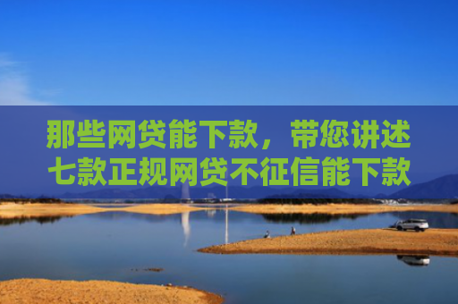 那些网贷能下款，带您讲述七款正规网贷不征信能下款吗