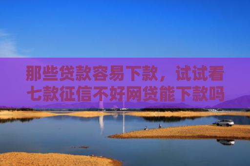 那些贷款容易下款，试试看七款征信不好网贷能下款吗6