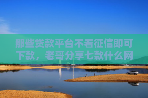 那些贷款平台不看征信即可下款，老哥分享七款什么网贷不查征信好下款5000