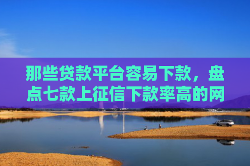 那些贷款平台容易下款，盘点七款上征信下款率高的网贷
