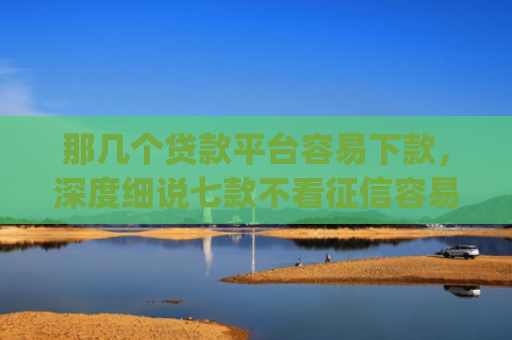 那几个贷款平台容易下款，深度细说七款不看征信容易下款的网贷app
