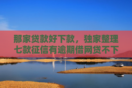 那家贷款好下款，独家整理七款征信有逾期借网贷不下款