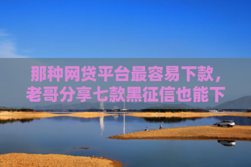 那种网贷平台最容易下款，老哥分享七款黑征信也能下款的网贷