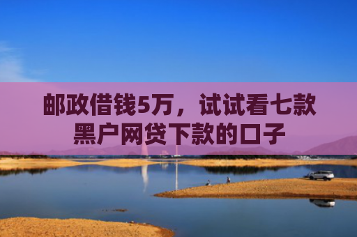 邮政借钱5万，试试看七款黑户网贷下款的口子