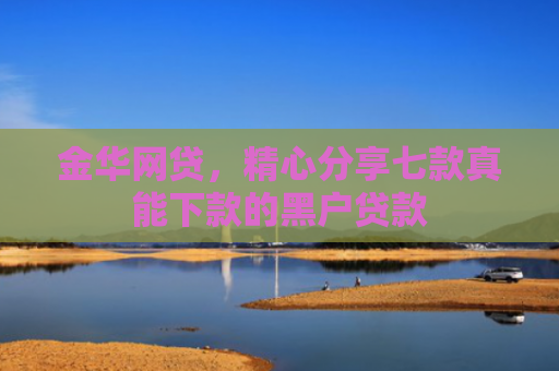 金华网贷，精心分享七款真能下款的黑户贷款