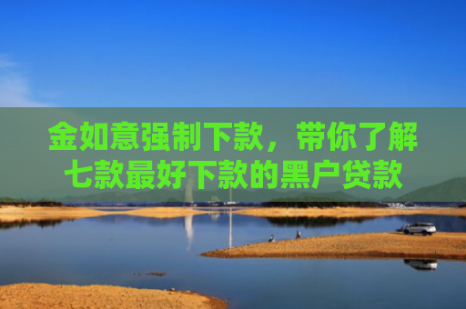 金如意强制下款，带你了解七款最好下款的黑户贷款