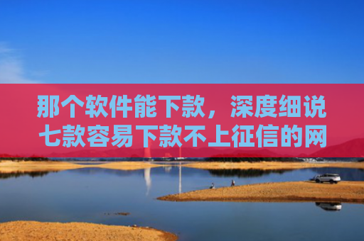 那个软件能下款，深度细说七款容易下款不上征信的网贷