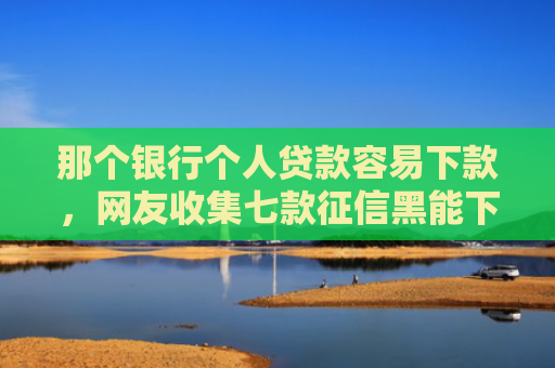那个银行个人贷款容易下款，网友收集七款征信黑能下款的正规网贷