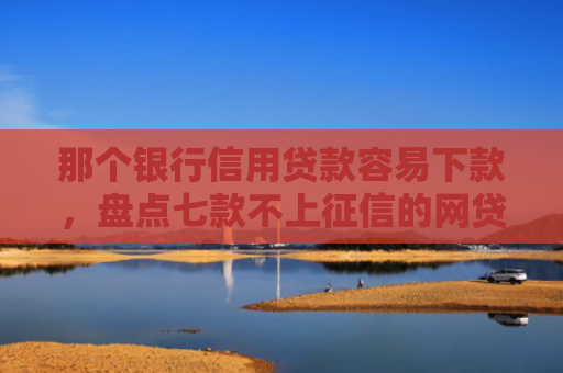 那个银行信用贷款容易下款，盘点七款不上征信的网贷秒下款