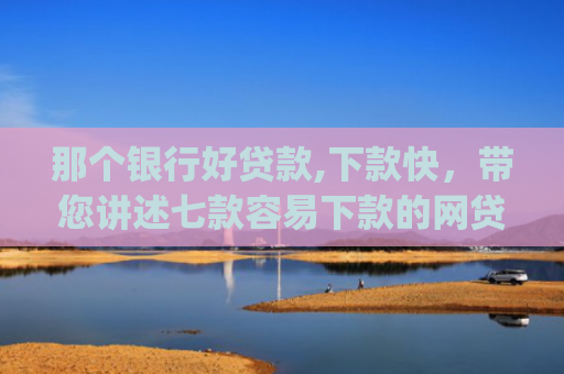 那个银行好贷款,下款快，带您讲述七款容易下款的网贷app不查征信