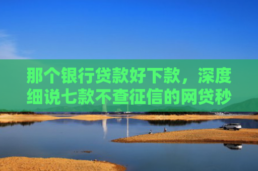 那个银行贷款好下款，深度细说七款不查征信的网贷秒下款的