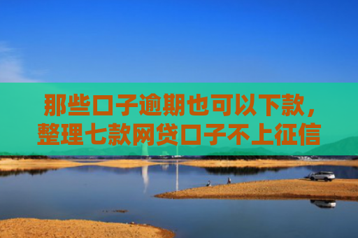 那些口子逾期也可以下款，整理七款网贷口子不上征信下款快