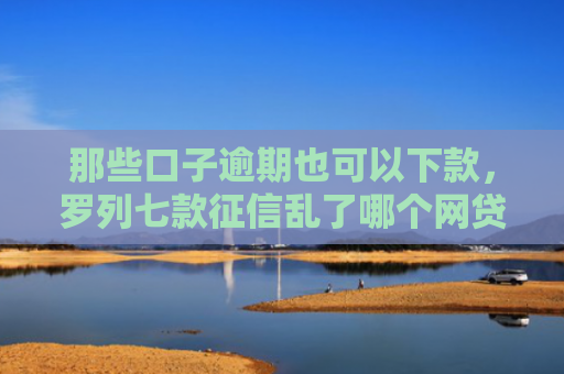那些口子逾期也可以下款，罗列七款征信乱了哪个网贷能下款