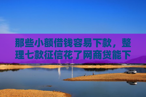 那些小额借钱容易下款，整理七款征信花了网商贷能下款吗