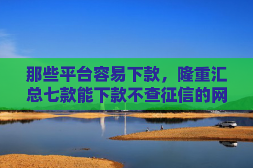那些平台容易下款，隆重汇总七款能下款不查征信的网贷吗