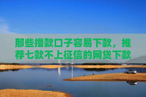 那些撸款口子容易下款，推荐七款不上征信的网贷下款容易