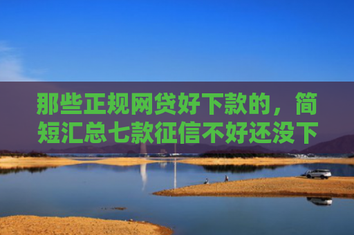 那些正规网贷好下款的，简短汇总七款征信不好还没下款的网贷