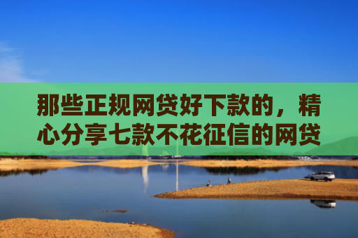 那些正规网贷好下款的，精心分享七款不花征信的网贷能下款吗