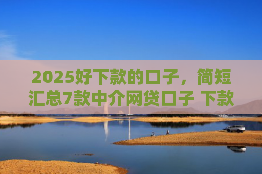 2025好下款的口子，简短汇总7款中介网贷口子 下款高