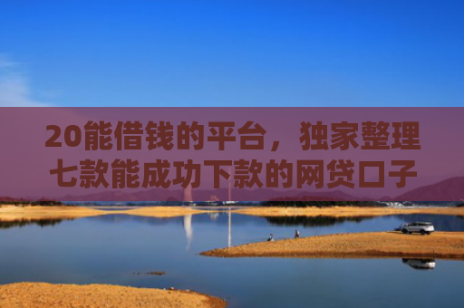 20能借钱的平台，独家整理七款能成功下款的网贷口子