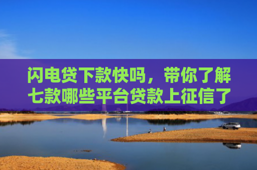 闪电贷下款快吗，带你了解七款哪些平台贷款上征信了还能下款
