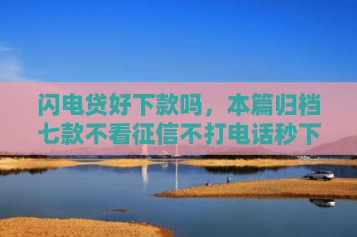 闪电贷好下款吗，本篇归档七款不看征信不打电话秒下款平台