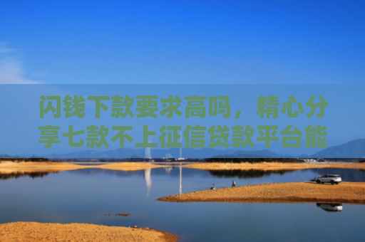 闪钱下款要求高吗，精心分享七款不上征信贷款平台能下款吗
