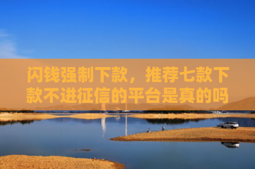 闪钱强制下款，推荐七款下款不进征信的平台是真的吗