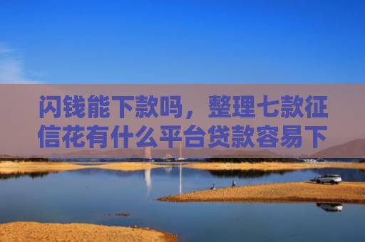 闪钱能下款吗，整理七款征信花有什么平台贷款容易下款