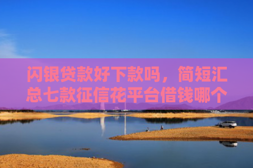 闪银贷款好下款吗，简短汇总七款征信花平台借钱哪个比较容易下款